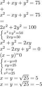 x^2+xy+y^2=75\\
+\\
x^2-xy+y^2=75\\
=\\
2x^2+2y^2=100\\
 \left \{ {{x^2+y^2=50} \atop {2xy=50}} \right. \\
x^2+y^2=2xy\\
x^2-2xy+y^2=0\\
(x-y)^=0\\
 \left \{ {{x-y=0} \atop {xy=25}} \right. \\
 \left \{ {{x=y} \atop {x^2=25}} \right. \\
x=y= \sqrt{25}=5 \\
x=y= \sqrt{25}=-5