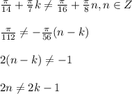 \frac{ \pi }{14} + \frac{ \pi }{7} k \neq \frac{ \pi }{16}+ \frac{ \pi }{8} n,n\in Z }} \\ \\ \frac{ \pi }{112} \neq - \frac{ \pi }{56}(n-k) \\ \\ 2(n-k) \neq -1 \\ \\ 2n \neq 2k - 1
