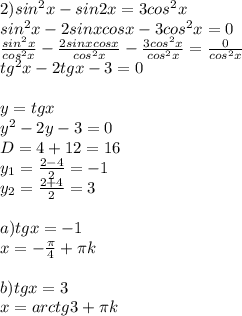 2) sin^2x -sin2x=3cos^2x \\ 
sin^2x-2sinxcosx-3cos^2x=0 \\ 
 \frac{sin^2x}{cos^2x}- \frac{2sinxcosx}{cos^2x}- \frac{3cos^2x}{cos^2x}= \frac{0}{cos^2x} \\ 
tg^2x-2tgx-3=0 \\ 
 \\ 
y =tgx \\ 
y^2-2y-3=0 \\ 
D=4+12=16 \\ 
y_{1} = \frac{2-4}{2}=-1 \\ 
y_{2}= \frac{2+4}{2}=3 \\ 
 \\ 
a) tgx=-1 \\ 
x=- \frac{ \pi }{4}+ \pi k \\ 
 \\ 
b) tgx=3 \\ 
x=arctg3+ \pi k