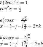 5) 2cos^2x=1 \\ 
cos^2x= \frac{1}{2} \\ 
 \\ 
a) cosx= \frac{ \sqrt{2} }{2} \\ 
x=(+/-) \frac{ \pi }{4}+2 \pi k \\ 
 \\ 
b)cosx=- \frac{ \sqrt{2} }{2} \\ 
x=(+/-) \frac{3 \pi }{4}+2 \pi k