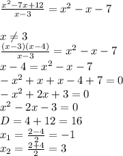 \frac{x^2-7x+12}{x-3}=x^2-x-7 \\ 
 \\ 
x \neq 3 \\ 
 \frac{(x-3)(x-4)}{x-3}=x^2-x-7 \\ 
x-4=x^{2}-x-7 \\ 
-x^{2}+x+x-4+7=0 \\ 
-x^{2}+2x+3=0 \\ 
x^{2}-2x-3=0 \\ 
D=4+12=16 \\ 
x_{1}= \frac{2-4}{2}=-1 \\ 
x_{2}= \frac{2+4}{2}=3