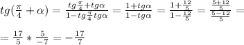 tg( \frac{ \pi }{4}+ \alpha )= \frac{tg \frac{ \pi }{4}+tg \alpha }{1-tg \frac{ \pi }{4}tg \alpha } = \frac{1+tg \alpha }{1-tg \alpha }= \frac{1+ \frac{12}{5} }{1- \frac{12}{5} }= \frac{ \frac{5+12}{5} }{ \frac{5-12}{5} }= \\ 
 \\ 
= \frac{17}{5}* \frac{5}{-7}=- \frac{17}{7}