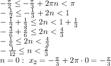 - \frac{ \pi }{2} \leq -\frac{ \pi }{3} +2 \pi n\ \textless \ \pi 
\\\
- \frac{ 1}{2} \leq - \frac{1}{3} +2 n\ \textless \ 1
\\\
- \frac{ 1}{2} +\frac{1}{3} \leq 2 n\ \textless \ 1+\frac{1}{3}
\\\
- \frac{ 3}{6} +\frac{2}{6} \leq 2 n\ \textless \ \frac{4}{3}
\\\
 -\frac{1}{6} \leq 2 n\ \textless \ \frac{4}{3}
\\\
 -\frac{1}{12} \leq n\ \textless \ \frac{2}{3}
\\\
n=0: \ x_2=-\frac{ \pi }{3} +2 \pi \cdot 0=-\frac{ \pi }{3}