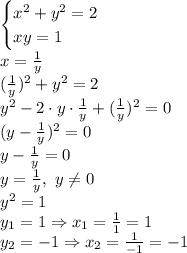 \begin{cases}x^2+y^2=2 \\ xy=1 \right \end{cases} 
\\\
x= \frac{1}{y} 
\\\
( \frac{1}{y} )^2+y^2=2
\\\
 y^2-2\cdot y\cdot \frac{1}{y} +( \frac{1}{y} )^2=0
\\\
(y- \frac{1}{y} )^2=0
\\\
y- \frac{1}{y} =0
\\\
y= \frac{1}{y} , \ y \neq 0
\\\
y^2=1
\\\
y_1=1\Rightarrow x_1= \frac{1}{1} =1
\\\
y_2=-1\Rightarrow x_2= \frac{1}{-1} =-1
