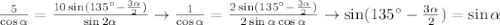 \frac{5}{\cos\alpha} =\frac{10\sin(135^\circ- \frac{3\alpha}{2}) 
}{\sin 2\alpha}\rightarrow \frac{1}{\cos\alpha} =\frac{2\sin(135^\circ- 
\frac{3\alpha}{2}) }{2\sin \alpha\cos \alpha}\rightarrow\sin(135^\circ- 
\frac{3\alpha}{2})=\sin\alpha