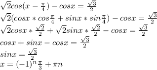 \sqrt{2} cos(x - \frac{ \pi }{4} ) - cosx = \frac{ \sqrt{3}}{2}
 \\ \sqrt{2} (cosx * cos \frac{ \pi }{4} + sinx * sin \frac{ \pi }{4}) - cosx = \frac{ \sqrt{3}}{2}
 \\ \sqrt{2} cosx * \frac{ \sqrt{2} }{2} + \sqrt{2} sinx * \frac{ \sqrt{2} }{2} - cosx = \frac{ \sqrt{3}}{2}
 \\ cosx + sinx - cosx = \frac{ \sqrt{3}}{2}
 \\ sinx = \frac{ \sqrt{3}}{2}
 \\ x = (-1) ^{n} \frac{ \pi }{3} + \pi n
