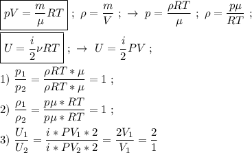 \boxed{pV = \dfrac{m}{\mu}RT } \ ; \ \rho = \dfrac{m}{V} \ ; \ \rightarrow \ p = \dfrac{\rho RT}{\mu} \ ; \ \rho = \dfrac{p\mu}{RT} \ ; \\ \\ \boxed{U = \dfrac{i}{2}\nu RT } \ ; \ \rightarrow \ U = \dfrac{i}{2}PV \ ; \\ \\ 1) \ \dfrac{p_{1}}{p_{2}} = \dfrac{\rho RT * \mu}{\rho RT * \mu} = 1 \ ; \\ \\ 2) \ \dfrac{\rho _{1}}{\rho _{2}} = \dfrac{p\mu * RT}{p\mu * RT} = 1 \ ; \\ \\ 3) \ \dfrac{U_{1}}{U_{2}} = \dfrac{i * PV_{1} * 2}{i * PV_{2} * 2} = \dfrac{2V_{1}}{V_{1}} = \dfrac{2}{1} \