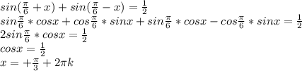 sin( \frac{ \pi }{6} + x) + sin( \frac{ \pi }{6} - x) = \frac{1}{2} 
 \\ sin \frac{ \pi }{6} * cosx + cos \frac{ \pi }{6} * sinx + sin \frac{ \pi }{6} * cosx - cos \frac{ \pi }{6} * sinx = \frac{1}{2} 
 \\ 2sin \frac{ \pi }{6} * cosx = \frac{1}{2} 
 \\ cosx = \frac{1}{2} 
 \\ x = + \frac{ \pi }{3} + 2 \pi k

