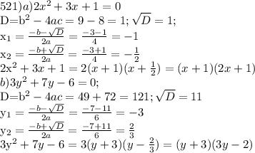 521) a) 2x^2+3x+1=0

D=b^2-4ac=9-8=1; \sqrt{D} =1;

x_{1}= \frac{-b- \sqrt{D} }{2a}= \frac{-3-1}{4}=-1

x_{2}= \frac{-b+ \sqrt{D} }{2a}= \frac{-3+1}{4}=- \frac{1}{2} 

2x^2+3x+1=2(x+1)(x+ \frac{1}{2})=(x+1)(2x+1)
\\b) 3y^2+7y-6=0;

D=b^2-4ac=49+72=121; \sqrt{D}=11

y_{1}= \frac{-b- \sqrt{D} }{2a}= \frac{-7-11}{6}=-3

y_{2}= \frac{-b+ \sqrt{D} }{2a}= \frac{-7+11}{6}= \frac{2}{3} 

 3y^2+7y-6=3(y+3)(y- \frac{2}{3} )=(y+3)(3y-2)