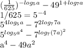 (\frac{1}{625} )^{-log_5a} - 49^{1 + log_7a}

 1/625 = 5^{-4} 

5^{4log_5a} - 7^{2log_77a}

5^{log_5a^4} - 7^{log_7(7a)^2}

a^4 - 49a^2


