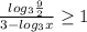 \frac{log_3 \frac{9}{2} }{3 - log_3x} \geq 1
