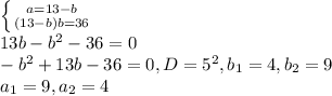 \left \{ {{a=13-b} \atop {(13-b)b=36}} \right. \\ 13b-b^2-36=0 \\ -b^2+13b-36=0, D=5^2, b_1=4, b_2=9 \\ a_1=9,a_2=4
