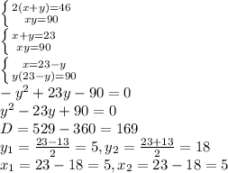 \left \{ {{2(x+y)=46} \atop {xy=90}} \right. \\ \left \{ {{x+y= 23} \atop {xy=90}} \right. \\ \left \{ {{x=23-y} \atop {y(23-y)=90}} \right. \\ -y^{2}+23y-90=0 \\ y^{2}-23y+90=0 \\ D= 529-360=169 \\ y_{1}= \frac{23-13}{2} = 5, y_{2}= \frac{23+13}{2} = 18 \\ x_{1}= 23-18 = 5, x_{2}=23 - 18 = 5 
