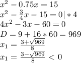 x^2-0.75x=15\\x^2 -\frac{3}{4}x-15=0|*4\\4x^2-3x-60=0\\D=9+16*60=
969\\x_1=\frac{3+\sqrt{969}}{8}\\x_1=\frac{3-\sqrt{969}}{8}\ \textless \ 0
