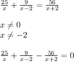 \frac{25}{x}+ \frac{9}{x-2}= \frac{56}{x+2} \\ 
 \\ 
x \neq 0 \\ 
x \neq -2 \\ 
 \\ 
 \frac{25}{x}+ \frac{9}{x-2}- \frac{56}{x+2}=0