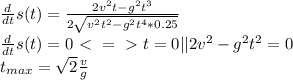 \frac{d}{dt}s(t) = \frac{2v^2t - g^2t^3}{2\sqrt{v^2t^2-g^2t^4*0.25}} \\
\frac{d}{dt}s(t) = 0 \ \textless \ =\ \textgreater \ t = 0 || 2v^2-g^2t^2 = 0\\ t_{max} = \sqrt{2}\frac{v}{g}