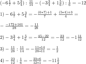 (-6 \frac{1}{7} +5 \frac{3}{4} ): \frac{11}{14} - (-3 \frac{3}{4}+1 \frac{5}{6}): \frac{1}{6} =-12\\ \\ 1) -6 \frac{1}{7} +5 \frac{3}{4}= -\frac{(6*7)+1}{7} + \frac{(5*4)+3}{4} = \\ \\ - \frac{-172+161}{28}=- \frac{11}{28} \\ \\ 
2) -3 \frac{3}{4} + 1 \frac{5}{6} = - \frac{45-22}{12} = -\frac{23}{12} =- 1 \frac{11}{12} \\ \\ 
3) - \frac{11}{28} : \frac{11}{14} = -\frac{11*14}{28*11} =- \frac{1}{2} \\ \\ 
4)- \frac{23}{12} : \frac{1}{6} =- \frac{23*6}{12*1} =-11 \frac{1}{2} \\ \\ 
