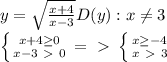 y= \sqrt{ \frac{x+4}{x-3}} D(y): x \neq 3 \\ 
 \left \{ {{x+4 \geq 0} \atop {x-3\ \textgreater \ 0}} \right. =\ \textgreater \ \left \{ {{x \geq -4} \atop {x\ \textgreater \ 3}} \right.