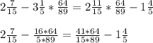 2 \frac{7}{15} - 3 \frac{1}{5}* \frac{64}{89} = 2 \frac{11}{15}* \frac{64}{89} -1 \frac{4}{5} \\ \\ 
2 \frac{7}{15} - \frac{16*64}{5*89} = \frac{41*64}{15*89} -1 \frac{4}{5} \\ \\ 
