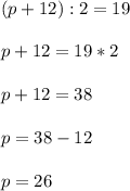 (p+12):2=19
\\\\
p+12=19*2
\\\\
p+12=38 \\\\
p=38-12
\\\\
p=26