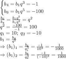 \begin{cases} b_4=b_1q^3=-1 \\ b_6=b_1q^5=-100 \right \end{cases}
\\\
 \frac{b_6}{b_4} = \frac{b_1q^5}{b_1q^3} =q^2
\\\
q^2= \frac{-100}{-1} =100
\\\
q_1=10; \ q_2=-10
\\\
b_1= \frac{b_4}{q^3} 
\\\
\Rightarrow (b_1)_1= \frac{b_4}{q_1^3} =\frac{-1}{10^3} =-\frac{1}{1000} 
\\\
\Rightarrow (b_1)_2= \frac{b_4}{q_2^3} =\frac{-1}{(-10)^3} =\frac{1}{1000}