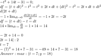 -t^2+14t-31=0 ; \\ 
df=(t+dt)^2-t^2=t^2+2t*dt+(dt)^2-t^2=2t*dt+dt^2 \\ 
d(2t+dt) \\ 
-1* \lim_{dt \to 0} \frac{dt(2t+dt)}{dt} = -1*2t=-2t \\
df=(t+dt)-t=dt \\
14* \lim_{dt \to \0} \frac{dt}{dt} = 1*14=14 \\
\\
-2t+14=0 \\
2t=14 |:2 \\
t=7 \\ 
-(7)^2+14*7-31=-49+14*7-31=18 \\
Answer: max : (t=7 ; y=18)