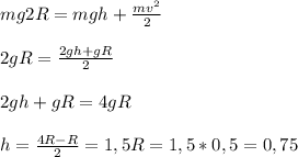 mg2R=mgh+ \frac{mvв}{2} \\ \\ 
2gR= \frac{2gh+gR}{2} \\ \\ 
2gh+gR=4gR \\ \\ 
h= \frac{4R-R}{2}=1,5R=1,5*0,5=0,75
