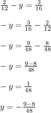 \frac{2}{12} - y = \frac{3}{16} \\ \\ -y= \frac{3}{16} -\frac{2}{12} \\ \\ -y= \frac{9}{48} -\frac{8}{48} \\ \\ -y= \frac{9-8}{48} \\ \\ -y= \frac{1}{48} \\ \\ y= -\frac{9-8}{48} 

