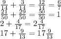 \frac{9}{14} + \frac{3}{14} = \frac{12}{14} = \frac{6}{7} \\
 \frac{21}{50} + \frac{29}{50} = \frac{50}{50} = 1 \\
2+ \frac{4}{17} = 2 \frac{4}{17} \\
17+ \frac{9}{13} = 17 \frac{9}{13}