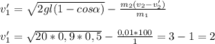 v_{1}'= \sqrt{2gl(1-cos \alpha )}- \frac{ m_{2}( v_{2}- v_{2}') }{ m_{1} } \\ \\ 
 v_{1}'= \sqrt{20*0,9*0,5}- \frac{0,01*100}{1}=3-1=2