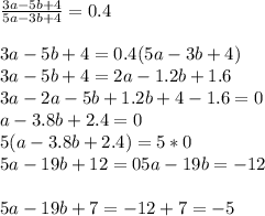 \frac{3a-5b+4}{5a-3b+4}=0.4 \\ \\ 
3a-5b+4=0.4(5a-3b+4) \\ 
3a-5b+4=2a-1.2b+1.6 \\ 
3a-2a-5b+1.2b+4-1.6=0 \\ 
a-3.8b+2.4=0 \\ 
5(a-3.8b+2.4)=5*0 \\ 
5a-19b+12=0 
5a-19b= -12 \\ \\ 
5a-19b+7= -12+7= -5