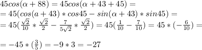 45cos( \alpha +88)=45cos( \alpha +43+45)= \\ 
=45(cos(a+43)*cos45-sin( \alpha +43)*sin45)= \\ 
=45( \frac{ \sqrt{2} }{10}* \frac{ \sqrt{2} }{2} - \frac{7}{5 \sqrt{2} }* \frac{ \sqrt{2} }{2} )=45( \frac{1}{10}- \frac{7}{10} )=45*(- \frac{6}{10} )= \\ \\ 
=-45*( \frac{3}{5} )=-9*3=-27