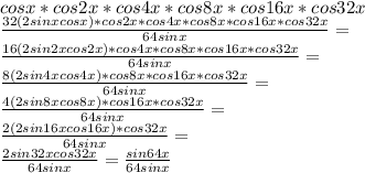 cosx*cos2x*cos4x*cos8x*cos16x*cos32x\\\frac{32(2sinxcosx)*cos2x*cos4x*cos8x*cos16x*cos32x}{64sinx}=\\\frac{16(2sin2xcos2x)*cos4x*cos8x*cos16x*cos32x}{64sinx}=\\\frac{8(2sin4xcos4x)*cos8x*cos16x*cos32x}{64sinx}=\\
\frac{4(2sin8xcos8x)*cos16x*cos32x}{64sinx}=\\\frac{2(2sin16xcos16x)*cos32x}{64sinx}=\\\frac{2sin32xcos32x}{64sinx}=\frac{sin64x}{64sinx}