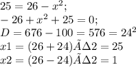 25=26- x^{2}; \\ 
-26+ x^{2} +25=0; \\ 
D=676-100=576= 24^{2} \\ 
x1=(26+24)÷2=25 \\ 
x2=(26-24)÷2=1
