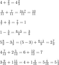 4 + \frac{2}{3} =4 \frac{2}{3} \\ \\ 
 \frac{3}{11} + \frac{7}{11} = \frac{3+7}{11} = \frac{10}{11} \\ \\ 
 \frac{4}{7} + \frac{3}{7} = \frac{7}{7} =1 \\ \\ 
1- \frac{5}{8} = \frac{8-5}{8} = \frac{3}{8} \\ \\ 
5 \frac{8}{9} -3 \frac{1}{9} =(5-3) + \frac{8-1}{9} = 2 \frac{7}{9} \\ \\ 
4 \frac{7}{12} +2 \frac{5}{12} = 6+ \frac{12}{12} =7 \\ \\ 
3 \frac{9}{16} + 1 \frac{11}{16} = 4+1 \frac{4}{16} =5 \frac{4}{16} =5 \frac{1}{4} \\ \\ 

