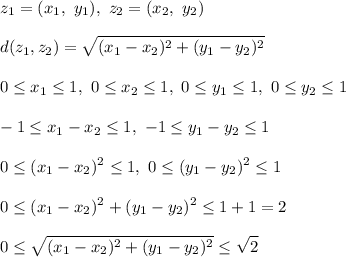 \displaystyle z_1 = (x_1, \ y_1), \ z_2 = (x_2, \ y_2)\\\\
d(z_1, z_2) = \sqrt{(x_1 - x_2)^2 + (y_1 - y_2)^2}\\\\
0 \leq x_1 \leq 1, \ 0 \leq x_2 \leq 1, \ 0 \leq y_1 \leq 1, \ 0 \leq y_2 \leq 1\\\\ - 1 \leq x_1 - x_2 \leq 1, \ - 1 \leq y_1 - y_2 \leq 1\\\\
0 \leq (x_1 - x_2)^2 \leq 1, \ 0 \leq (y_1 - y_2)^2 \leq 1\\\\
0 \leq (x_1 - x_2)^2 + (y_1 - y_2)^2 \leq 1 + 1 = 2\\\\
0 \leq \sqrt{(x_1 - x_2)^2 + (y_1 - y_2)^2} \leq \sqrt{2}
