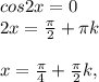 cos2x=0 \\ 
2x= \frac{ \pi }{2}+ \pi k \\ \\ 
x= \frac{ \pi }{4}+ \frac{ \pi }{2}k,