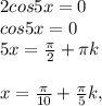 2cos5x=0 \\ 
cos5x=0 \\ 
5x= \frac{ \pi }{2}+ \pi k \\ \\ 
x= \frac{ \pi }{10}+ \frac{ \pi }{5}k,