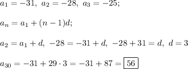 a_1 = -31, \ a_2 = -28, \ a_3 = -25;\\\\
a_n = a_1 + (n - 1)d;\\\\
a_2 = a_1 + d, \ -28 = -31 + d, \ -28 + 31 = d, \ d = 3\\\\
a_{30} = -31 + 29\cdot 3 = -31 + 87 = \boxed{56}