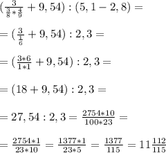 ( \frac{3}{ \frac{3}{8}* \frac{4}{9} } + 9,54) : (5,1-2,8) = \\ \\ 
= ( \frac{3 }{ \frac{1}{6} } +9,54) : 2,3 = \\ \\ 
= ( \frac{3*6}{1*1} +9,54 ):2,3= \\ \\ 
= (18+9,54):2,3= \\ \\ 
= 27,54 :2,3= \frac{2754*10}{100*23}= \\ \\ = \frac{2754*1}{23*10}= \frac{1377*1}{23*5}= \frac{1377}{115} =11 \frac{112}{115}
