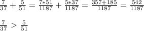 \frac{7}{37} + \frac{5}{51} = \frac{7*51}{1187} + \frac{5*37}{1187} = \frac{357+185}{1187} = \frac{542}{1187} \\ \\ 
 \frac{7}{37} \ \textgreater \ \frac{5}{51}