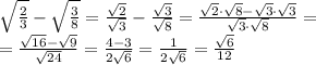 \sqrt{ \frac{2}{3} } - \sqrt{ \frac{3}{8} } = \frac{ \sqrt{2} }{ \sqrt{3} } - \frac{ \sqrt{3} }{ \sqrt{8} } = \frac{ \sqrt{2}\cdot\sqrt{8}-\sqrt{3}\cdot\sqrt{3} }{\sqrt{3}\cdot\sqrt{8}} =
\\\
= \frac{ \sqrt{16}-\sqrt{9} }{\sqrt{24}} = \frac{4-3}{2\sqrt{6}} =\frac{1}{2\sqrt{6}} =\frac{\sqrt{6}}{12}