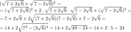 ( \sqrt{7+2 \sqrt{6} } + \sqrt{7 - 2 \sqrt{6} } ) ^{2} =
\\\
=( \sqrt{7+2 \sqrt{6} } )^2+2\cdot \sqrt{7+2 \sqrt{6} } \cdot \sqrt{7-2 \sqrt{6} } +( \sqrt{7 - 2 \sqrt{6} } ) ^{2} =
\\\
=7+2 \sqrt{6}+2\sqrt{(7+2 \sqrt{6})(7-2 \sqrt{6}) } +7 - 2 \sqrt{6} =
\\\
=14+2 \sqrt{7^2-(2 \sqrt{6} )^2} =14+2 \sqrt{49-24} =14+2\cdot5=24