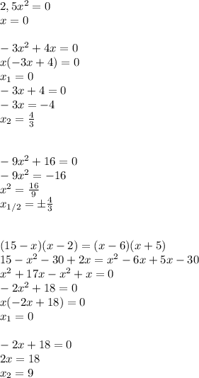 2,5x^2=0\\
x=0\\\\
-3x^2+4x=0\\
x(-3x+4)=0\\
x_1=0\\
-3x+4=0\\
-3x=-4\\
x_2= \frac{4}{3} \\\\\\
-9x^2+16=0\\
-9x^2=-16\\
x^2= \frac{16}{9} \\
x_{1/2}=\pm \frac{4}{3}\\\\\\
(15-x)(x-2)=(x-6)(x+5)\\
15-x^2-30+2x=x^2-6x+5x-30\\
x^2+17x-x^2+x=0\\
-2x^2+18=0\\
x(-2x+18)=0\\
x_1=0\\\\
-2x+18=0\\
2x=18\\
x_2=9