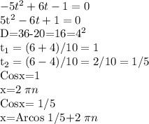 -5t^2+6t-1=0

5t^2-6t+1=0

D=36-20=16=4^2

t_1=(6+4)/10=1

t_2=(6-4)/10=2/10=1/5

Cosx=1

x=2 \pi n

Cosx= 1/5

x=Arcos 1/5+2 \pi n
