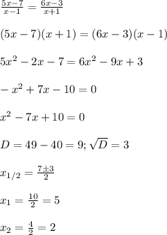 \frac{5x-7}{x-1}= \frac{6x-3}{x+1}\\\\
(5x-7)(x+1) =(6x-3)(x-1)\\\\
5x^2-2x-7=6x^2-9x+3\\\\
-x^2+7x-10=0\\\\
x^2-7x+10=0\\\\
D=49-40=9; \sqrt{D}=3\\\\
x_{1/2}= \frac{7\pm3}{2}\\\\
x_1= \frac{10}{2}=5\\\\
x_2= \frac{4}{2}=2