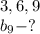 3,6,9\\
b_9-?