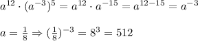 a^{12}\cdot (a^{-3})^5=a^{12}\cdot a^{-15}=a^{12-15}=a^{-3}\\\\
a= \frac{1}{8} \Rightarrow ( \frac{1}{8} )^{-3}=8^3=512
