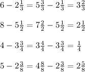 6-2 \frac{1}{3}=5 \frac{3}{3}-2 \frac{1}{3}=3 \frac{2}{3} \\ \\ 
8-5 \frac{1}{2}=7 \frac{2}{2}-5 \frac{1}{2}=2 \frac{1}{2} \\ \\ 
4-3 \frac{3}{4}=3 \frac{4}{4}-3 \frac{3}{4}= \frac{1}{4} \\ \\ 
5-2 \frac{3}{8}=4 \frac{8}{8}-2 \frac{3}{8}=2 \frac{5}{8}