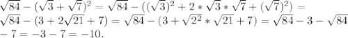 \sqrt{84} - ( \sqrt{3} + \sqrt{7} )^{2} = \sqrt{84} - ( (\sqrt{3} )^{2} + 2 * \sqrt{3} * \sqrt{7} + ( \sqrt{7} )^{2} ) = \\ \sqrt{84} -( 3 + 2 \sqrt{21} + 7) = \sqrt{84} - (3 + \sqrt{2 ^{2} } * \sqrt{21} + 7) = \sqrt{84} - 3 - \sqrt{84} \\ - 7 = -3 - 7 = -10.